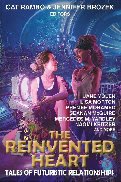 The Reinvented Heart - Tales of Futuristic Relationships, edited by Cat Rambo & Jennifer Brozek, with stories by Jane Yolen, Lisa Morton, Premee Mohamed, Seanan McGuire, Mercedes M. Yardley, Naomi Kritzer, and more
